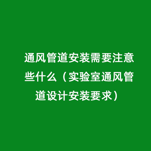 通風(fēng)管道安裝需要注意些什么（實(shí)驗(yàn)室通風(fēng)管道設(shè)計安裝要求）