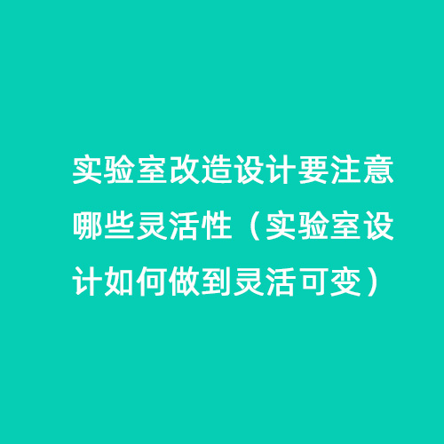 實(shí)驗(yàn)室改造設(shè)計要注意哪些靈活性（實(shí)驗(yàn)室設(shè)計如何做到靈活可變）