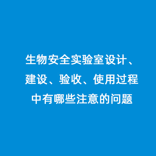 生物安全實(shí)驗(yàn)室設(shè)計(jì)、建設(shè)、驗(yàn)收、使用過(guò)程中有哪些注意的問(wèn)題